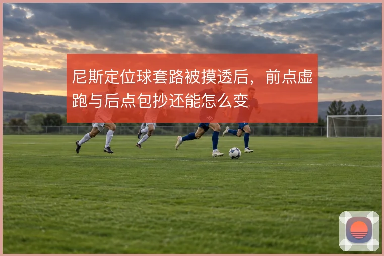尼斯定位球套路被摸透后，前点虚跑与后点包抄还能怎么变