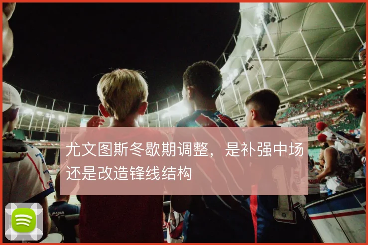 尤文图斯冬歇期调整，是补强中场还是改造锋线结构