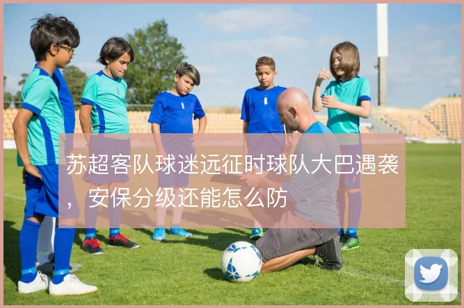 苏超客队球迷远征时球队大巴遇袭，安保分级还能怎么防