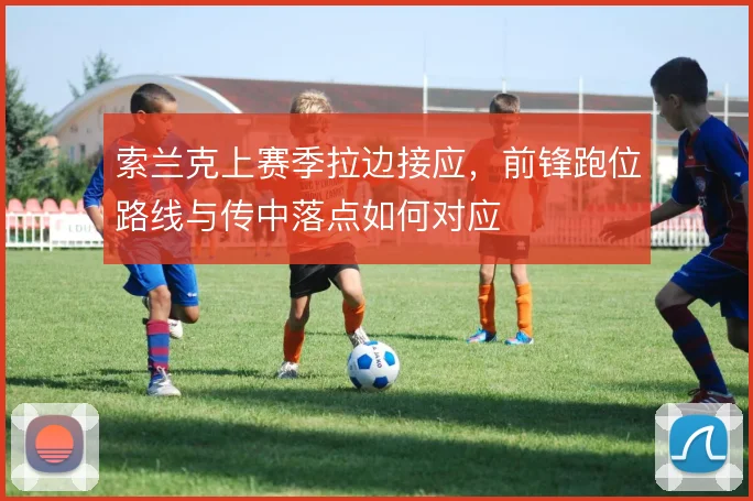 索兰克上赛季拉边接应，前锋跑位路线与传中落点如何对应