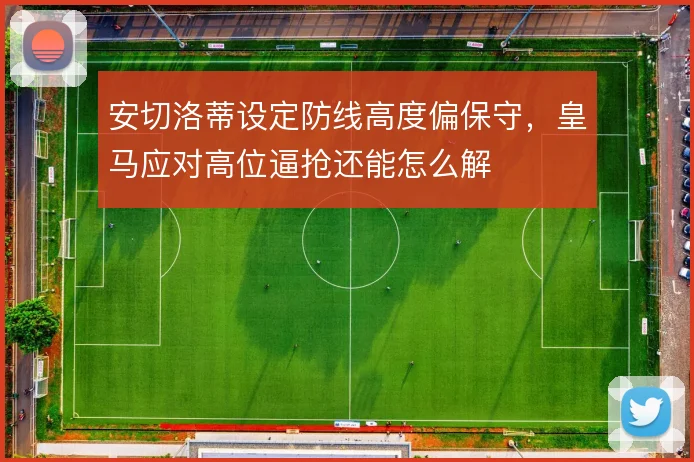 安切洛蒂设定防线高度偏保守，皇马应对高位逼抢还能怎么解