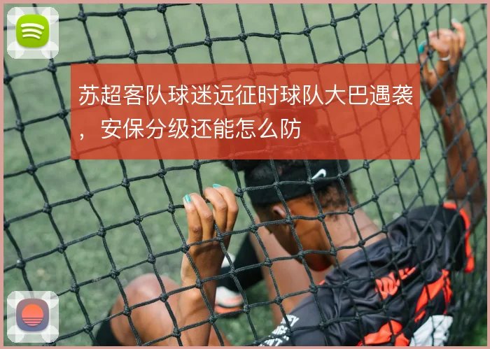 苏超客队球迷远征时球队大巴遇袭，安保分级还能怎么防
