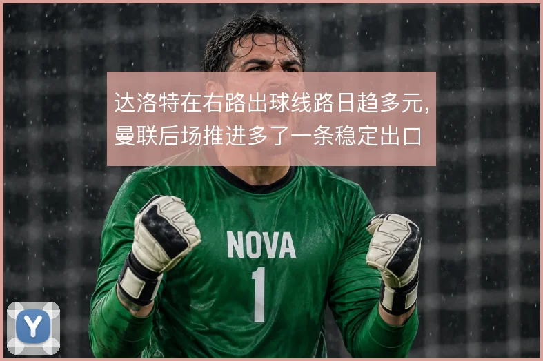 达洛特在右路出球线路日趋多元,曼联后场推进多了一条稳定出口