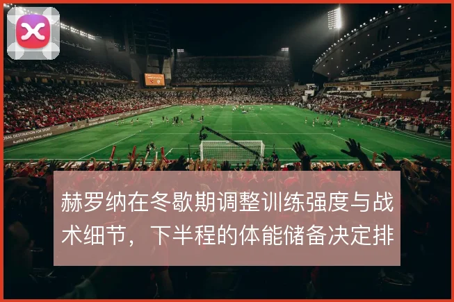 赫罗纳在冬歇期调整训练强度与战术细节，下半程的体能储备决定排名走向