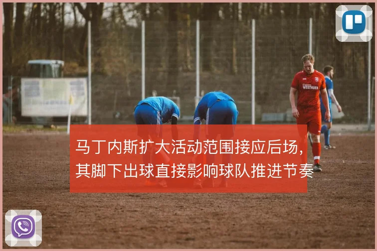 马丁内斯扩大活动范围接应后场，其脚下出球直接影响球队推进节奏