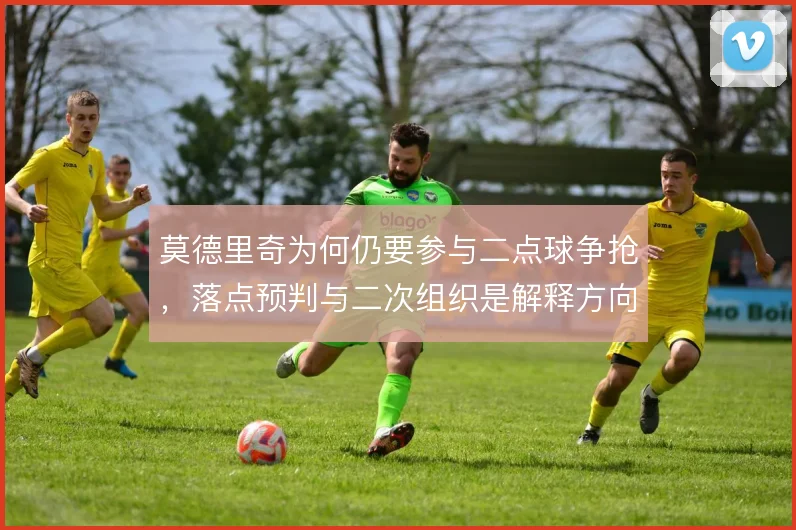 莫德里奇为何仍要参与二点球争抢，落点预判与二次组织是解释方向