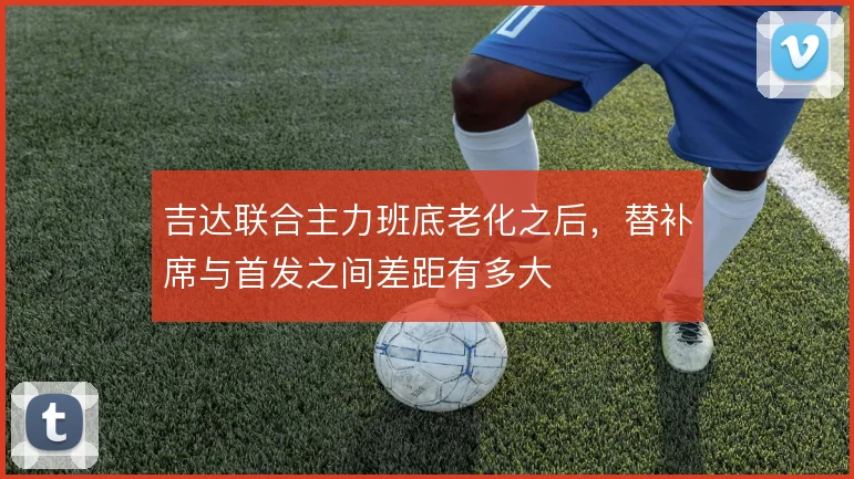 吉达联合主力班底老化之后，替补席与首发之间差距有多大