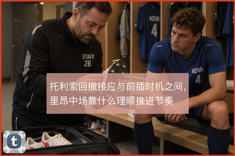 托利索回撤接应与前插时机之间，里昂中场靠什么理顺推进节奏