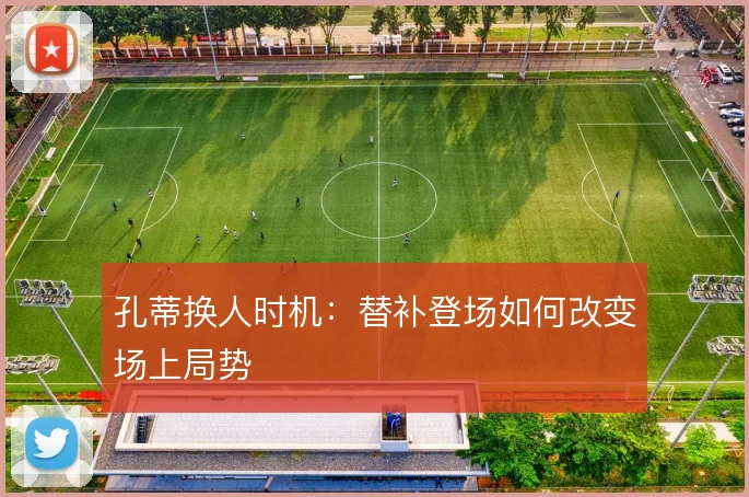 孔蒂换人时机：替补登场如何改变场上局势
