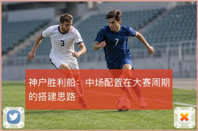 神户胜利船：中场配置在大赛周期的搭建思路