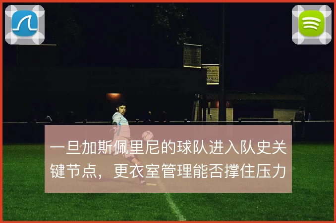 一旦加斯佩里尼的球队进入队史关键节点，更衣室管理能否撑住压力