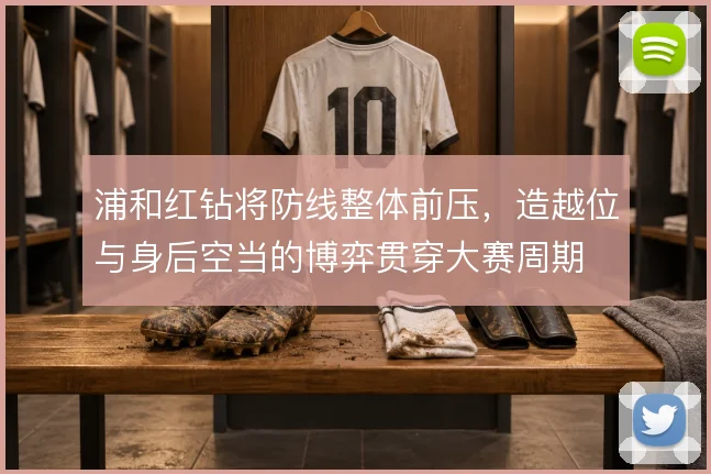 浦和红钻将防线整体前压,造越位与身后空当的博弈贯穿大赛周期