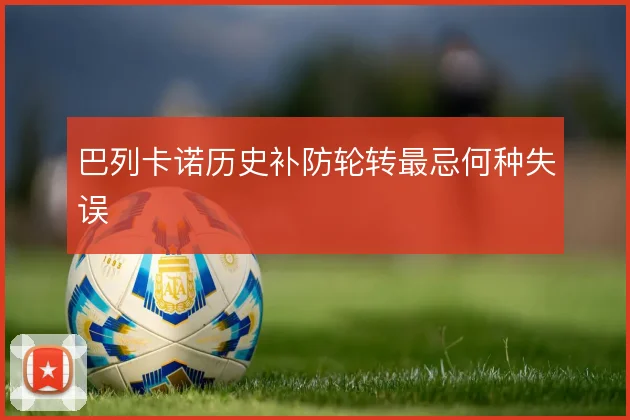 巴列卡诺历史补防轮转最忌何种失误