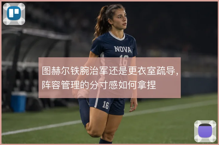 图赫尔铁腕治军还是更衣室疏导，阵容管理的分寸感如何拿捏