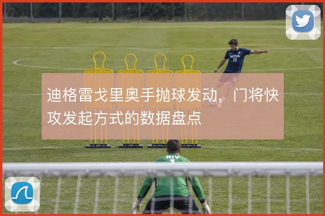 迪格雷戈里奥手抛球发动,门将快攻发起方式的数据盘点