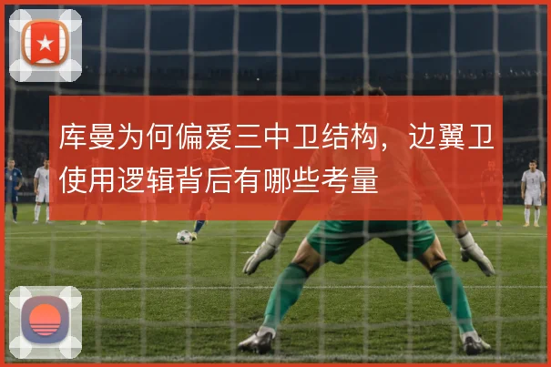 库曼为何偏爱三中卫结构，边翼卫使用逻辑背后有哪些考量
