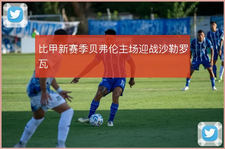比甲新赛季贝弗伦主场迎战沙勒罗瓦