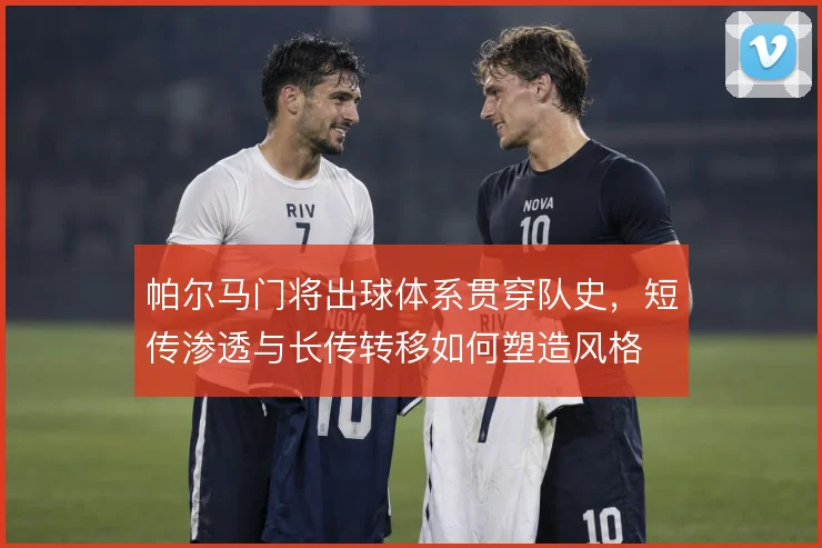 帕尔马门将出球体系贯穿队史，短传渗透与长传转移如何塑造风格