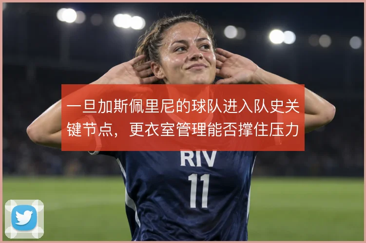 一旦加斯佩里尼的球队进入队史关键节点，更衣室管理能否撑住压力