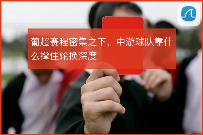 葡超赛程密集之下，中游球队靠什么撑住轮换深度