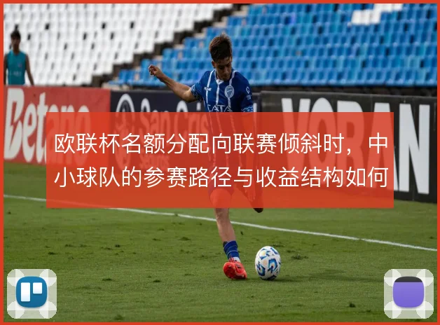 欧联杯名额分配向联赛倾斜时，中小球队的参赛路径与收益结构如何变化