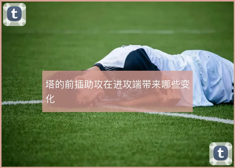 塔的前插助攻在进攻端带来哪些变化