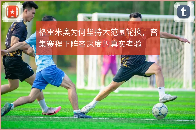 格雷米奥为何坚持大范围轮换，密集赛程下阵容深度的真实考验