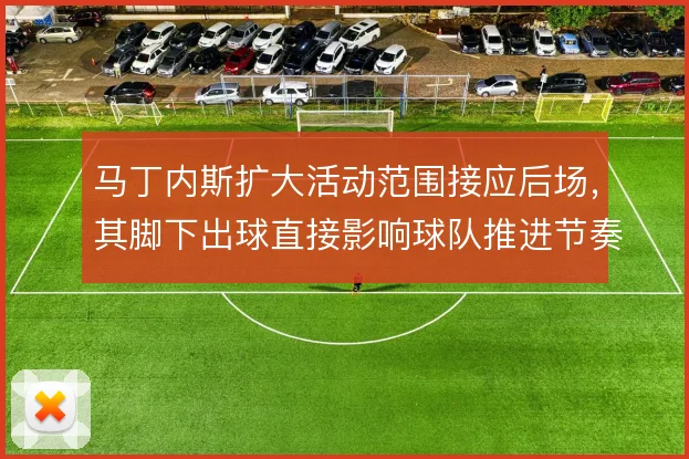 马丁内斯扩大活动范围接应后场，其脚下出球直接影响球队推进节奏