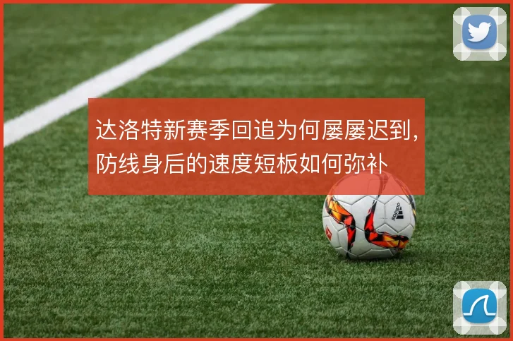 达洛特新赛季回追为何屡屡迟到，防线身后的速度短板如何弥补