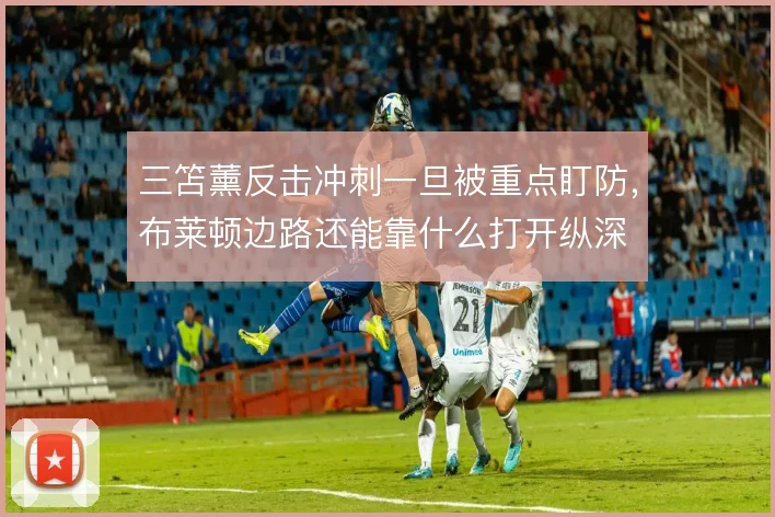 三笘薰反击冲刺一旦被重点盯防,布莱顿边路还能靠什么打开纵深