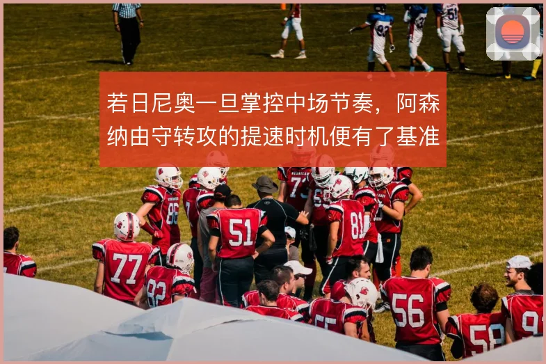 若日尼奥一旦掌控中场节奏，阿森纳由守转攻的提速时机便有了基准
