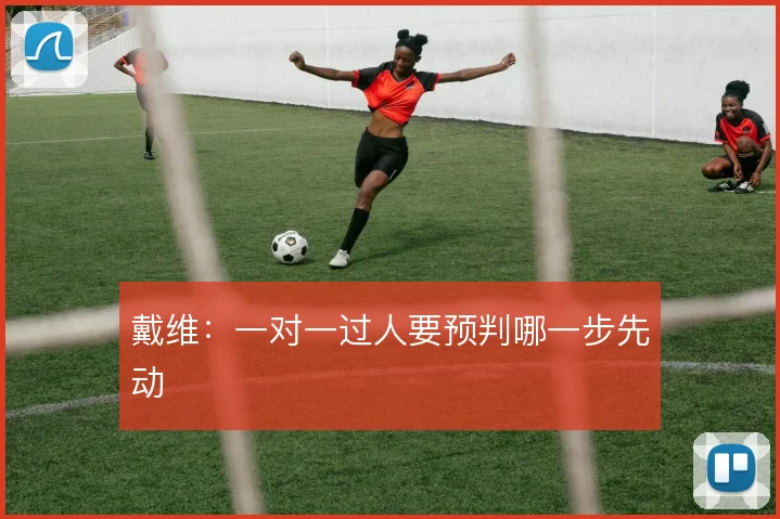 戴维：一对一过人要预判哪一步先动