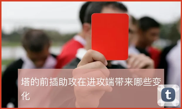 塔的前插助攻在进攻端带来哪些变化