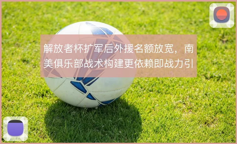 解放者杯扩军后外援名额放宽，南美俱乐部战术构建更依赖即战力引进