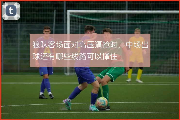 狼队客场面对高压逼抢时，中场出球还有哪些线路可以撑住