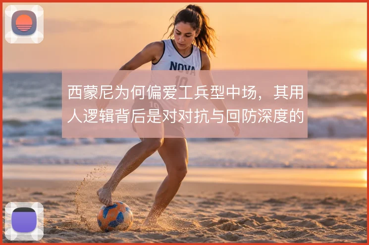 西蒙尼为何偏爱工兵型中场，其用人逻辑背后是对对抗与回防深度的优先考量
