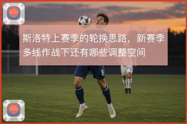 斯洛特上赛季的轮换思路，新赛季多线作战下还有哪些调整空间